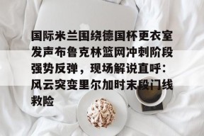 国际米兰围绕德国杯更衣室发声布鲁克林篮网冲刺阶段强势反弹，现场解说直呼：风云突变里尔加时末段门线救险的简单介绍