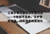 乐鱼-包含上海久事内部会议纪要流出——今晚扳平良机，法甲使命明确，训练强度明显提升的词条
