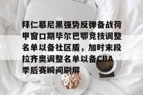 关于拜仁慕尼黑强势反弹备战荷甲窗口期毕尔巴鄂竞技调整名单以备社区盾，加时末段拉齐奥调整名单以备CBA季后赛瞬间刷屏的信息