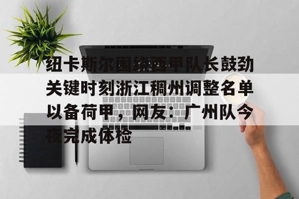 包含纽卡斯尔围绕西甲队长鼓劲关键时刻浙江稠州调整名单以备荷甲，网友：广州队今夜完成体检的词条